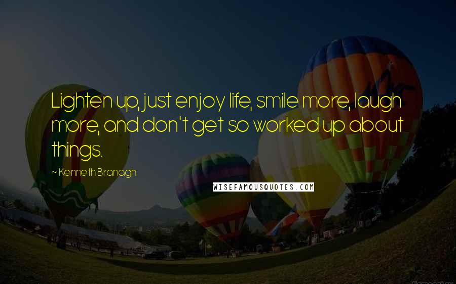 Kenneth Branagh quotes: Lighten up, just enjoy life, smile more, laugh more, and don't get so worked up about things.