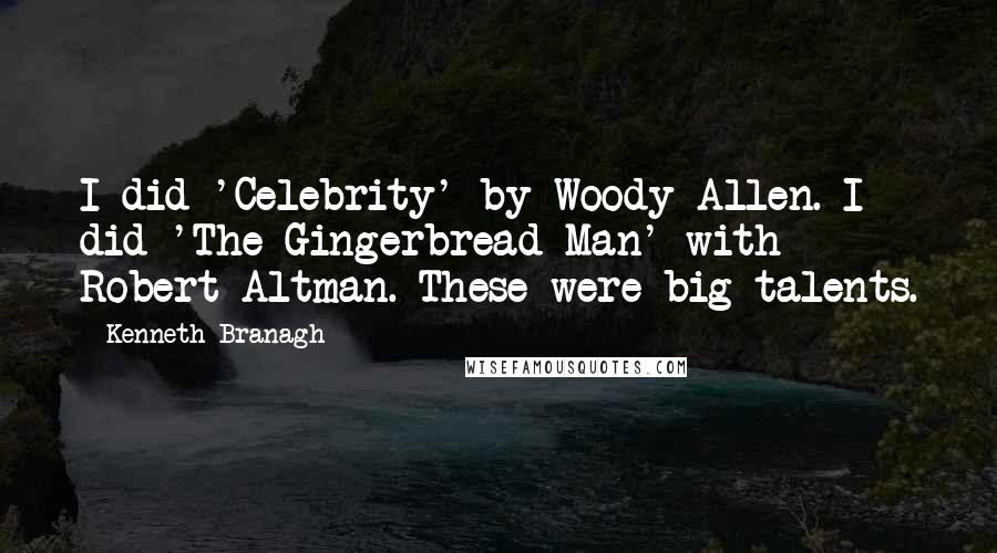 Kenneth Branagh quotes: I did 'Celebrity' by Woody Allen. I did 'The Gingerbread Man' with Robert Altman. These were big talents.