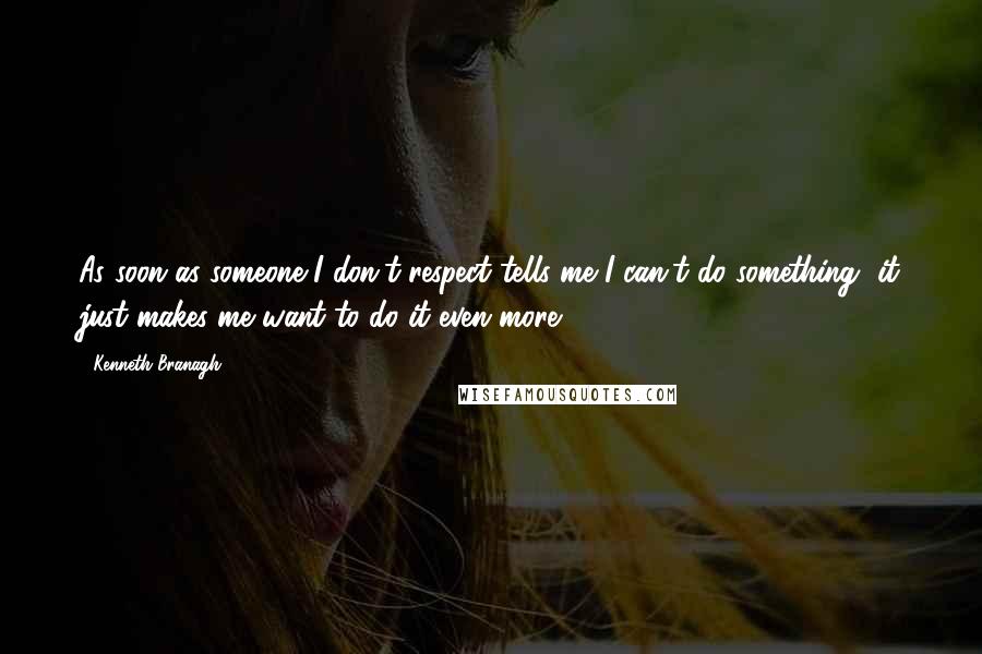 Kenneth Branagh quotes: As soon as someone I don't respect tells me I can't do something, it just makes me want to do it even more.