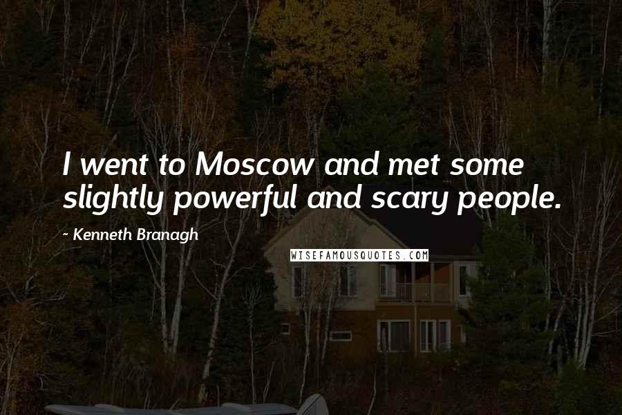 Kenneth Branagh quotes: I went to Moscow and met some slightly powerful and scary people.