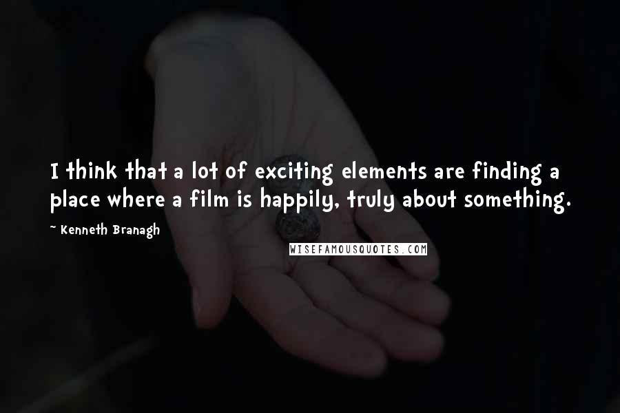 Kenneth Branagh quotes: I think that a lot of exciting elements are finding a place where a film is happily, truly about something.