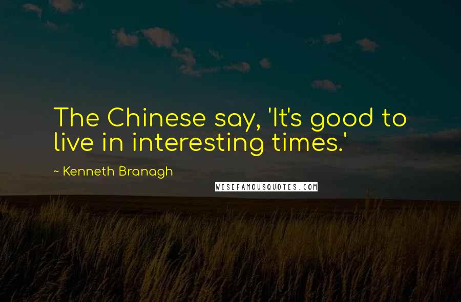 Kenneth Branagh quotes: The Chinese say, 'It's good to live in interesting times.'
