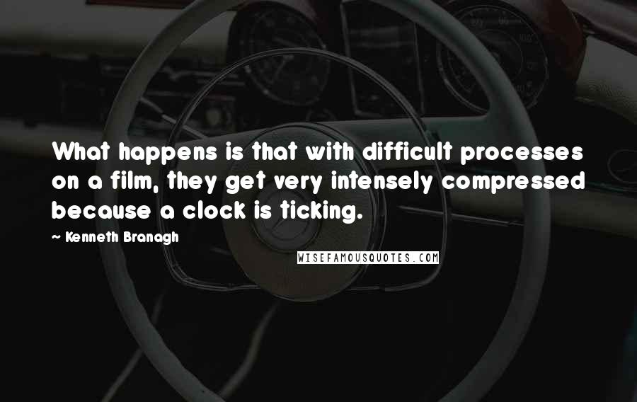 Kenneth Branagh quotes: What happens is that with difficult processes on a film, they get very intensely compressed because a clock is ticking.