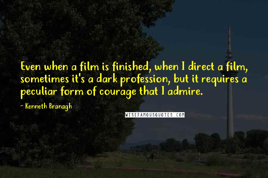 Kenneth Branagh quotes: Even when a film is finished, when I direct a film, sometimes it's a dark profession, but it requires a peculiar form of courage that I admire.