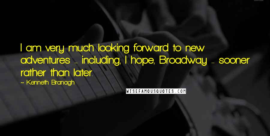 Kenneth Branagh quotes: I am very much looking forward to new adventures - including, I hope, Broadway - sooner rather than later.