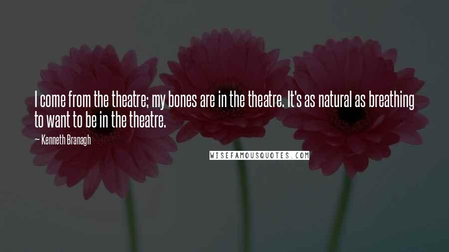 Kenneth Branagh quotes: I come from the theatre; my bones are in the theatre. It's as natural as breathing to want to be in the theatre.