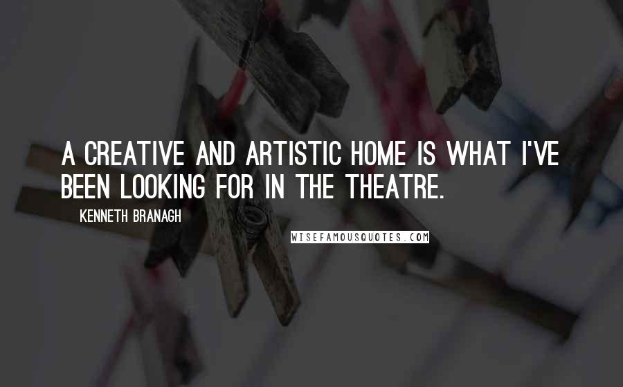 Kenneth Branagh quotes: A creative and artistic home is what I've been looking for in the theatre.