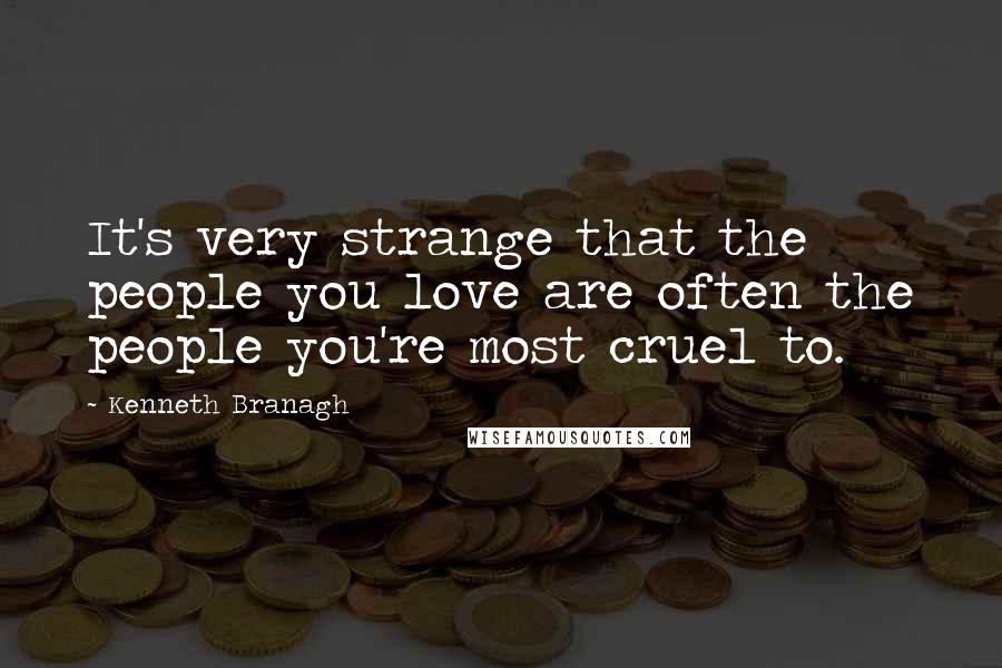 Kenneth Branagh quotes: It's very strange that the people you love are often the people you're most cruel to.