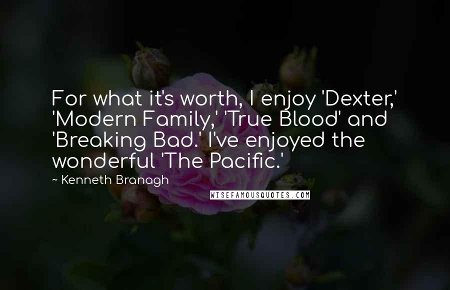 Kenneth Branagh quotes: For what it's worth, I enjoy 'Dexter,' 'Modern Family,' 'True Blood' and 'Breaking Bad.' I've enjoyed the wonderful 'The Pacific.'
