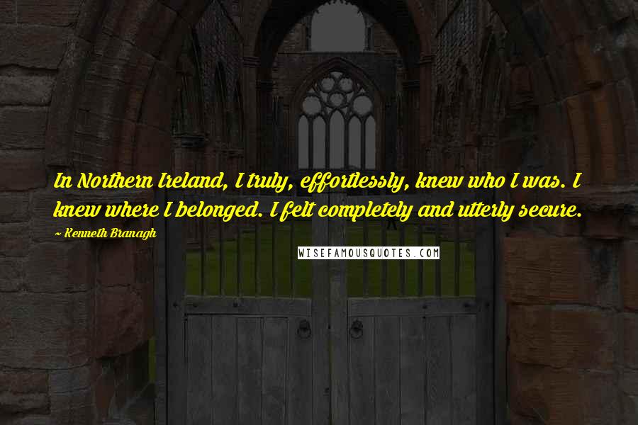 Kenneth Branagh quotes: In Northern Ireland, I truly, effortlessly, knew who I was. I knew where I belonged. I felt completely and utterly secure.