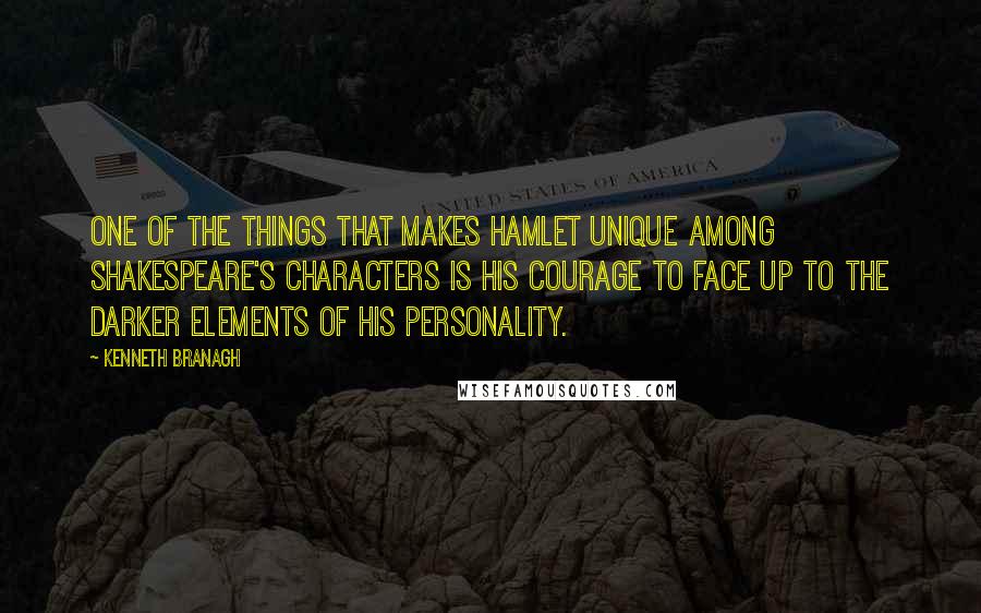 Kenneth Branagh quotes: One of the things that makes Hamlet unique among Shakespeare's characters is his courage to face up to the darker elements of his personality.