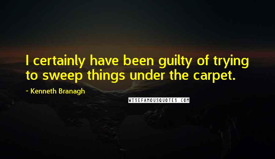 Kenneth Branagh quotes: I certainly have been guilty of trying to sweep things under the carpet.