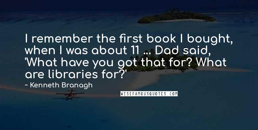 Kenneth Branagh quotes: I remember the first book I bought, when I was about 11 ... Dad said, 'What have you got that for? What are libraries for?'