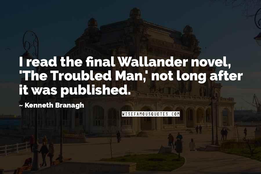 Kenneth Branagh quotes: I read the final Wallander novel, 'The Troubled Man,' not long after it was published.