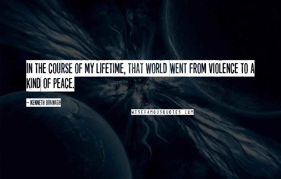 Kenneth Branagh quotes: In the course of my lifetime, that world went from violence to a kind of peace.