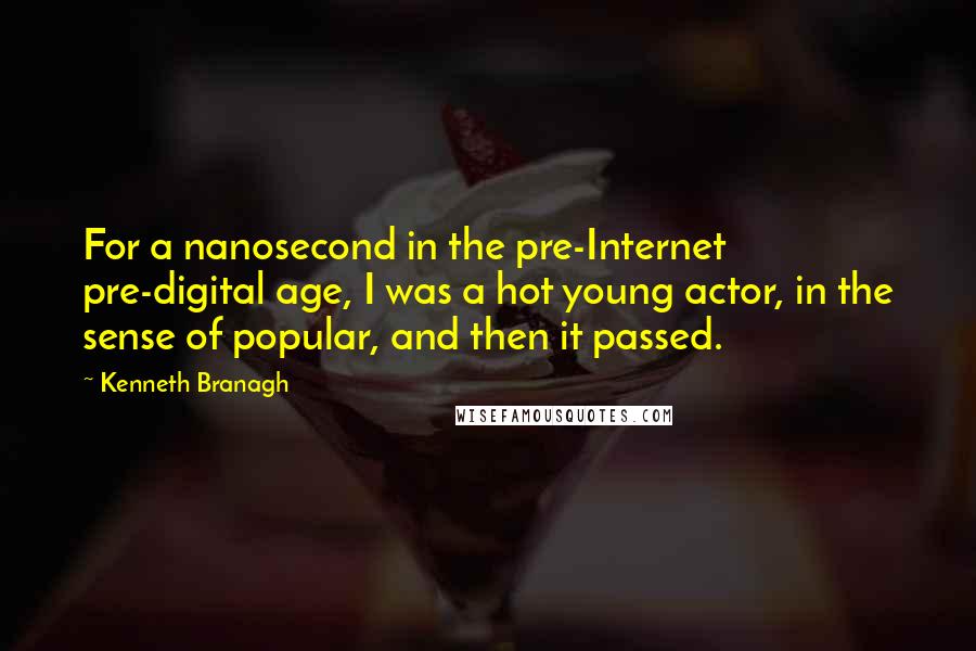 Kenneth Branagh quotes: For a nanosecond in the pre-Internet pre-digital age, I was a hot young actor, in the sense of popular, and then it passed.