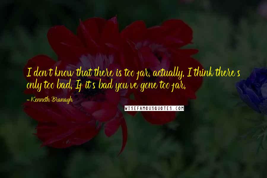 Kenneth Branagh quotes: I don't know that there is too far, actually. I think there's only too bad. If it's bad you've gone too far.