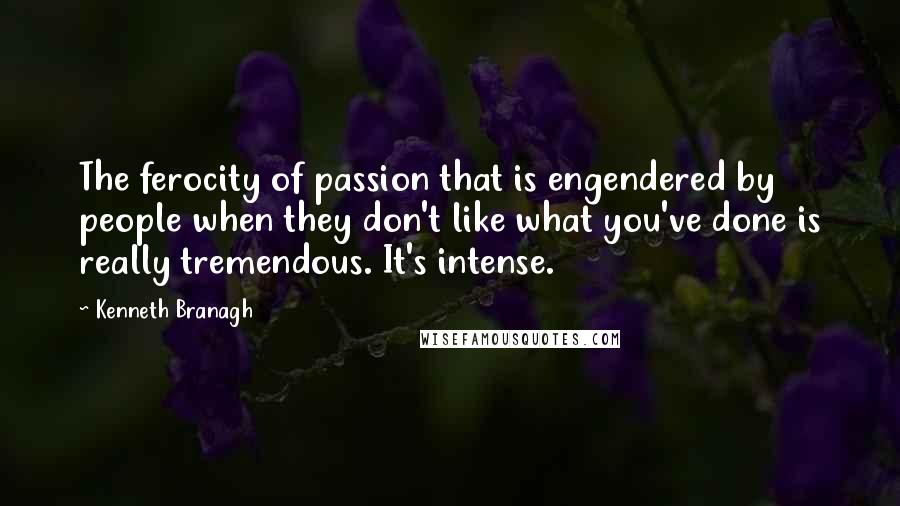 Kenneth Branagh quotes: The ferocity of passion that is engendered by people when they don't like what you've done is really tremendous. It's intense.