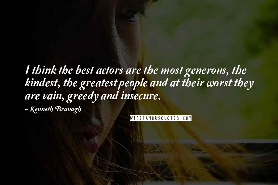 Kenneth Branagh quotes: I think the best actors are the most generous, the kindest, the greatest people and at their worst they are vain, greedy and insecure.