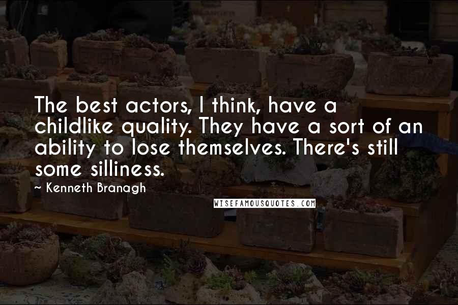 Kenneth Branagh quotes: The best actors, I think, have a childlike quality. They have a sort of an ability to lose themselves. There's still some silliness.