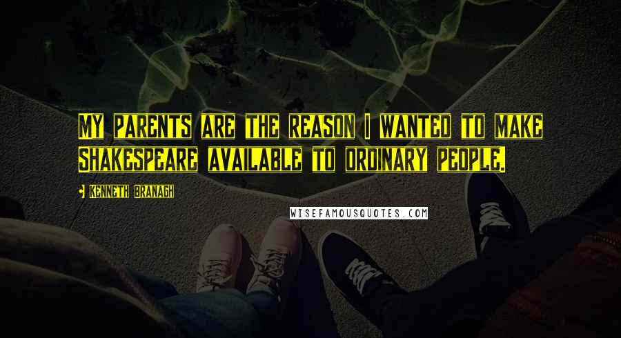 Kenneth Branagh quotes: My parents are the reason I wanted to make Shakespeare available to ordinary people.