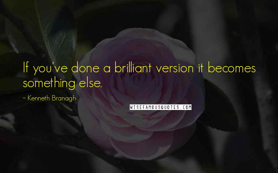 Kenneth Branagh quotes: If you've done a brilliant version it becomes something else.