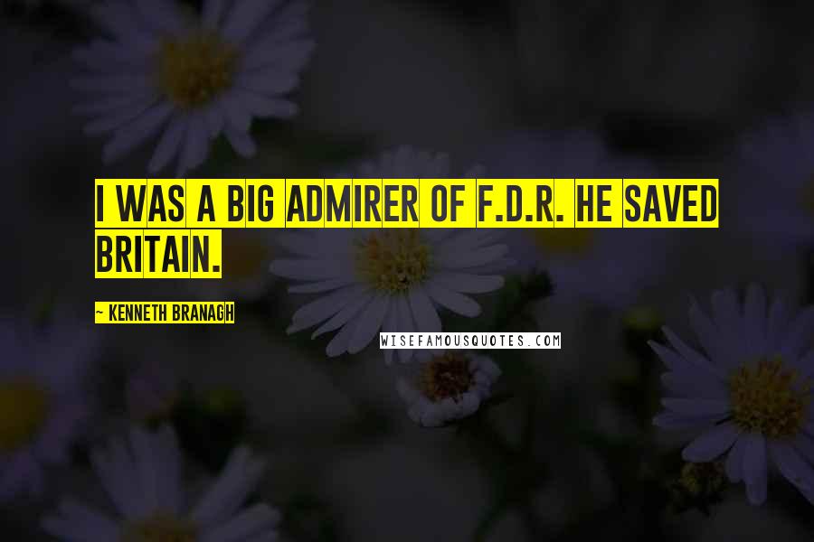 Kenneth Branagh quotes: I was a big admirer of F.D.R. He saved Britain.