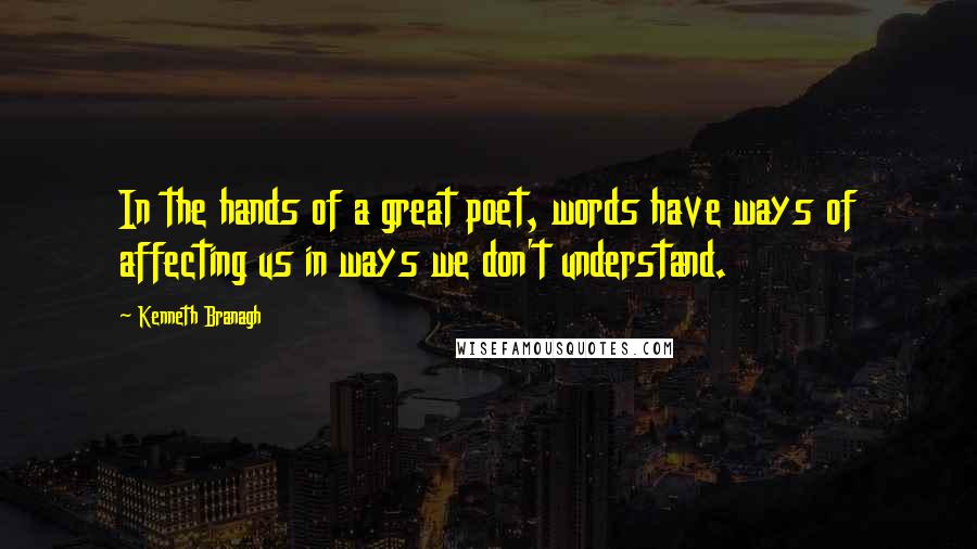 Kenneth Branagh quotes: In the hands of a great poet, words have ways of affecting us in ways we don't understand.