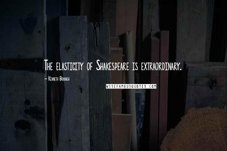 Kenneth Branagh quotes: The elasticity of Shakespeare is extraordinary.