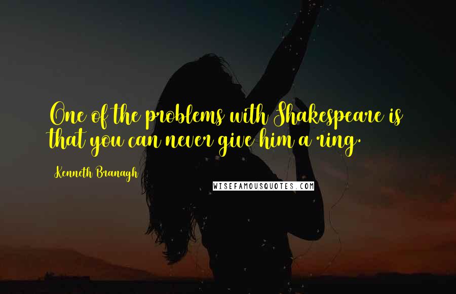 Kenneth Branagh quotes: One of the problems with Shakespeare is that you can never give him a ring.