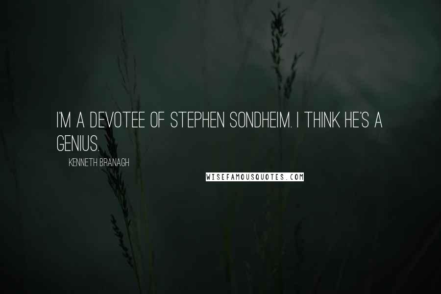 Kenneth Branagh quotes: I'm a devotee of Stephen Sondheim. I think he's a genius.