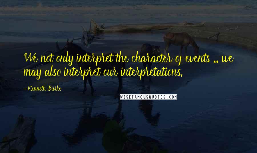 Kenneth Burke quotes: We not only interpret the character of events ... we may also interpret our interpretations.