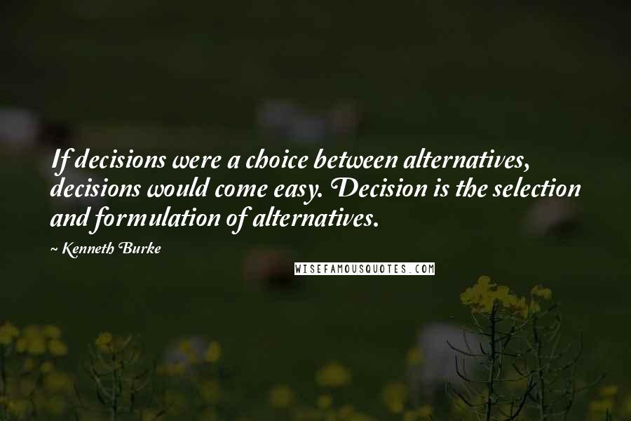 Kenneth Burke quotes: If decisions were a choice between alternatives, decisions would come easy. Decision is the selection and formulation of alternatives.
