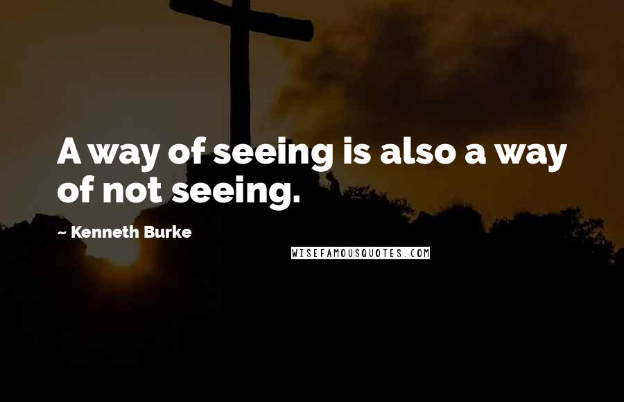 Kenneth Burke quotes: A way of seeing is also a way of not seeing.