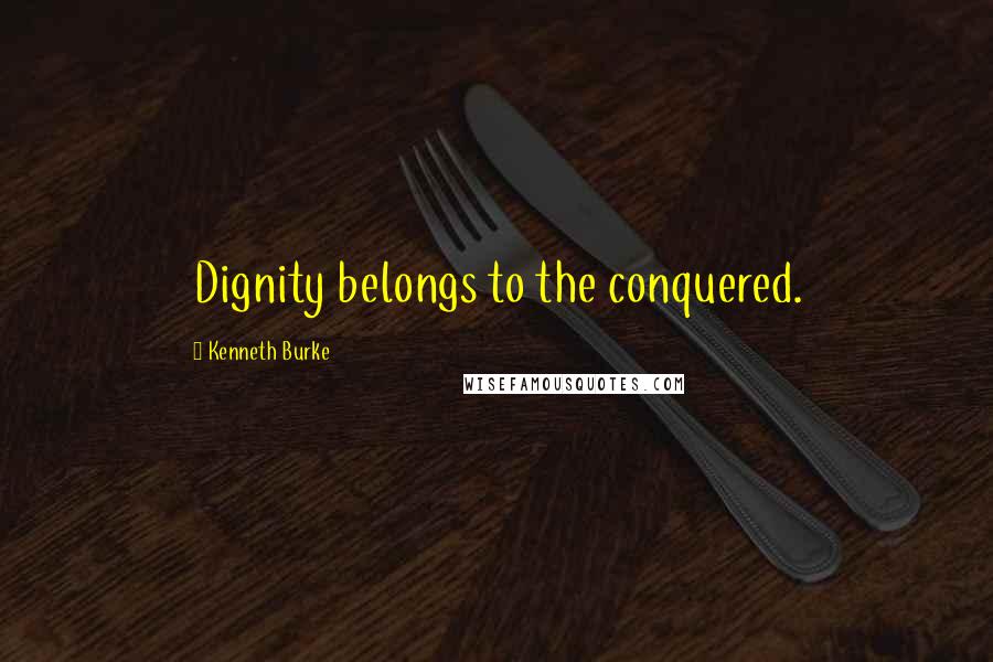 Kenneth Burke quotes: Dignity belongs to the conquered.