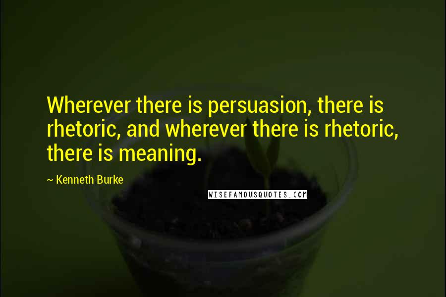 Kenneth Burke quotes: Wherever there is persuasion, there is rhetoric, and wherever there is rhetoric, there is meaning.