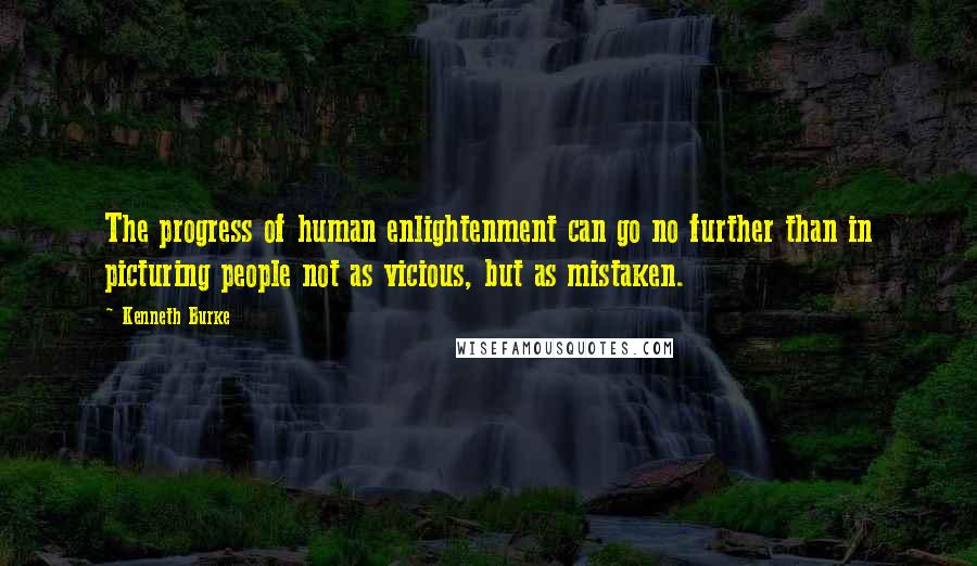 Kenneth Burke quotes: The progress of human enlightenment can go no further than in picturing people not as vicious, but as mistaken.