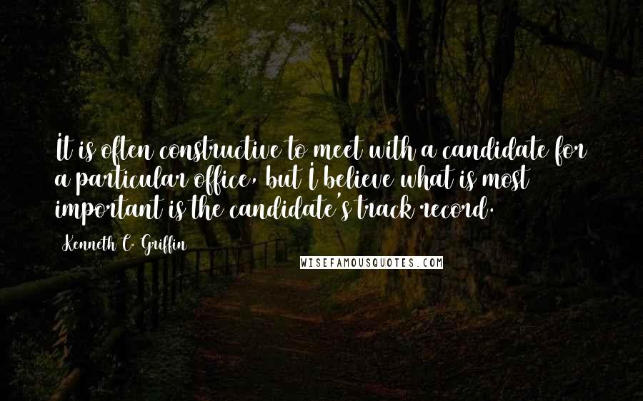 Kenneth C. Griffin quotes: It is often constructive to meet with a candidate for a particular office, but I believe what is most important is the candidate's track record.