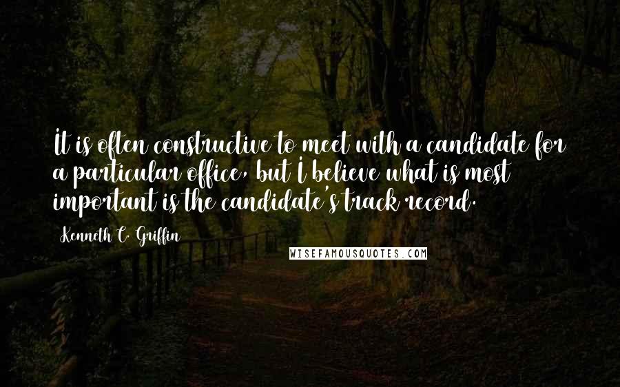 Kenneth C. Griffin quotes: It is often constructive to meet with a candidate for a particular office, but I believe what is most important is the candidate's track record. Kenneth C. Griffin quotes: It is often constructive to meet with a candidate for a particular office, but I believe what is most important is the candidate's track record.