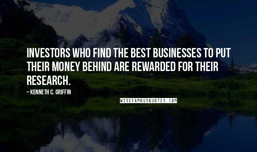 Kenneth C. Griffin quotes: Investors who find the best businesses to put their money behind are rewarded for their research.