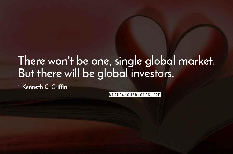 Kenneth C. Griffin quotes: There won't be one, single global market. But there will be global investors.