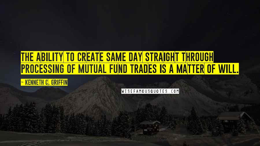 Kenneth C. Griffin quotes: The ability to create same day straight through processing of mutual fund trades is a matter of will.