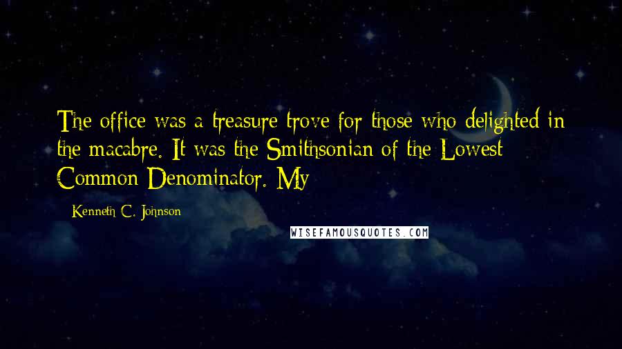 Kenneth C. Johnson quotes: The office was a treasure trove for those who delighted in the macabre. It was the Smithsonian of the Lowest Common Denominator. My