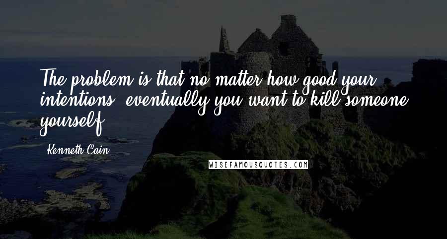 Kenneth Cain quotes: The problem is that no matter how good your intentions, eventually you want to kill someone yourself.