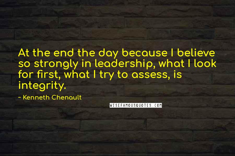 Kenneth Chenault quotes: At the end the day because I believe so strongly in leadership, what I look for first, what I try to assess, is integrity.
