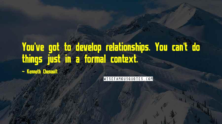 Kenneth Chenault quotes: You've got to develop relationships. You can't do things just in a formal context.