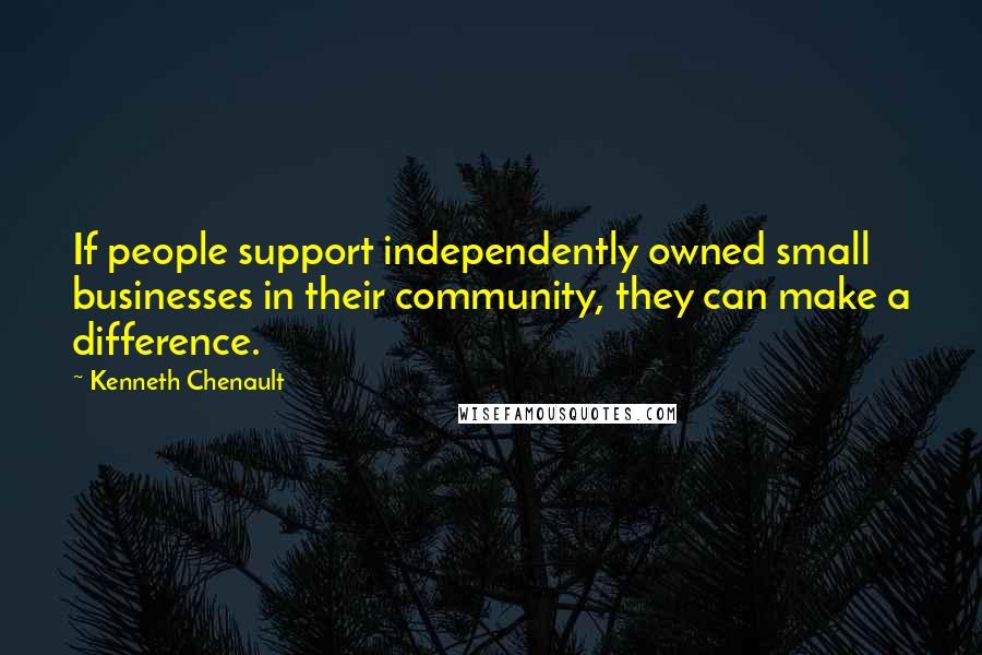 Kenneth Chenault quotes: If people support independently owned small businesses in their community, they can make a difference.