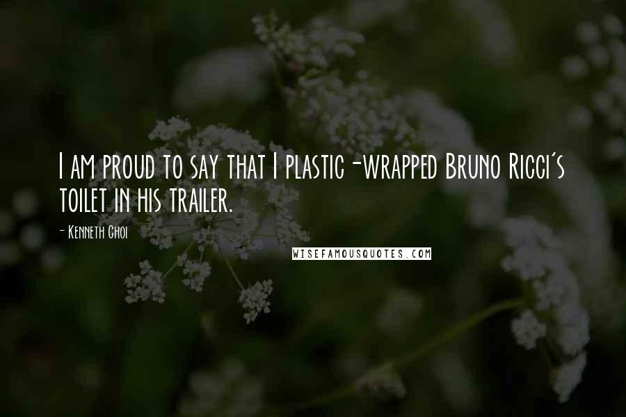 Kenneth Choi quotes: I am proud to say that I plastic-wrapped Bruno Ricci's toilet in his trailer.