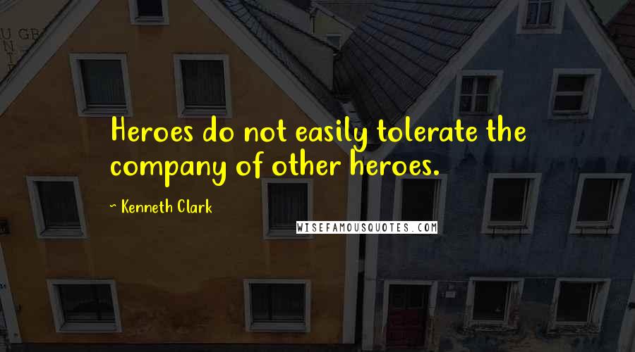 Kenneth Clark quotes: Heroes do not easily tolerate the company of other heroes.