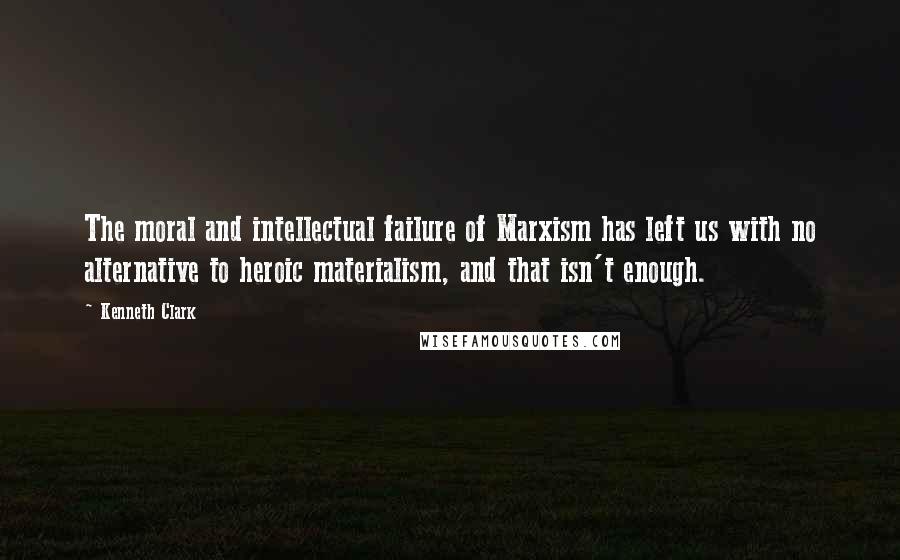 Kenneth Clark quotes: The moral and intellectual failure of Marxism has left us with no alternative to heroic materialism, and that isn't enough. Kenneth Clark quotes: The moral and intellectual failure of Marxism has left us with no alternative to heroic materialism, and that isn't enough.